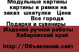 Модульные картины, картины и рамки на заказ, шкатулки › Цена ­ 1 500 - Все города Подарки и сувениры » Изделия ручной работы   . Хабаровский край